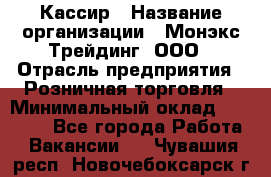 Кассир › Название организации ­ Монэкс Трейдинг, ООО › Отрасль предприятия ­ Розничная торговля › Минимальный оклад ­ 28 200 - Все города Работа » Вакансии   . Чувашия респ.,Новочебоксарск г.